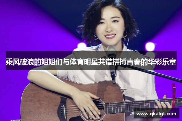 乘风破浪的姐姐们与体育明星共谱拼搏青春的华彩乐章