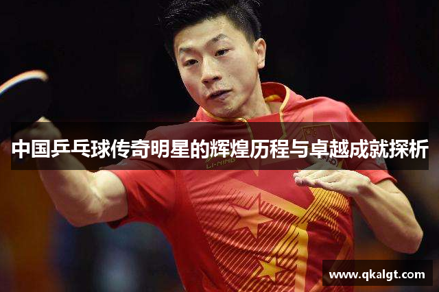 中国乒乓球传奇明星的辉煌历程与卓越成就探析