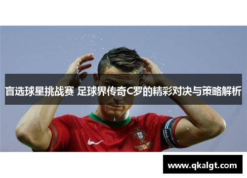 盲选球星挑战赛 足球界传奇C罗的精彩对决与策略解析