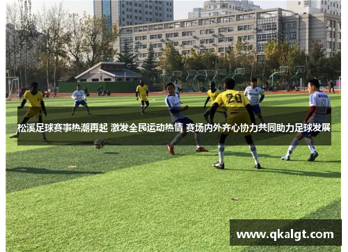 松溪足球赛事热潮再起 激发全民运动热情 赛场内外齐心协力共同助力足球发展