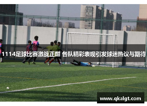 1114足球比赛激战正酣 各队精彩表现引发球迷热议与期待